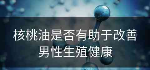 核桃油是否有助于改善男性生殖健康